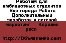 Работам для амбициозных студентов. - Все города Работа » Дополнительный заработок и сетевой маркетинг   . Карелия респ.